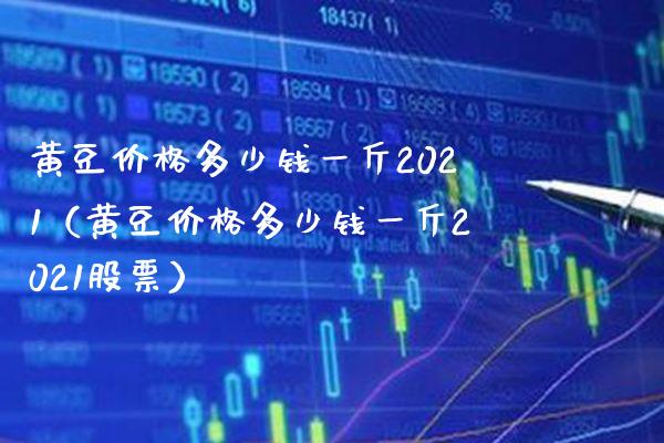 黄豆价格多少钱一斤2021（黄豆价格多少钱一斤2021股票）