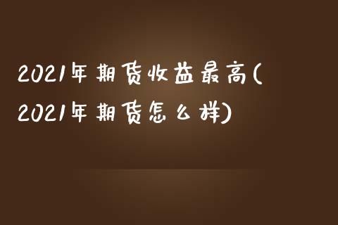 2021年期货收益最高(2021年期货怎么样)