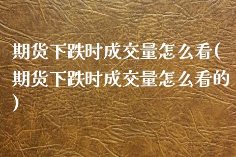 期货下跌时成交量怎么看(期货下跌时成交量怎么看的)