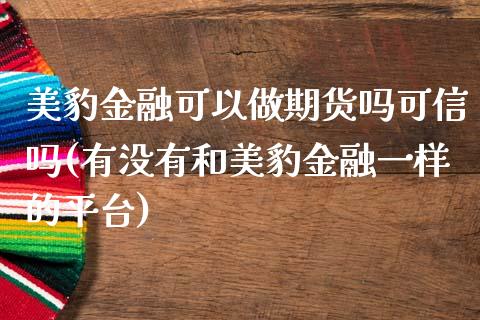 美豹金融可以做期货吗可信吗(有没有和美豹金融一样的平台)_https://www.boyangwujin.com_期货直播间_第1张
