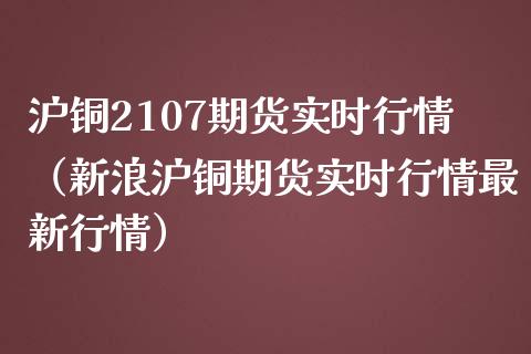 沪铜2107期货实时行情（新浪沪铜期货实时行情最新行情）_https://www.boyangwujin.com_期货直播间_第1张