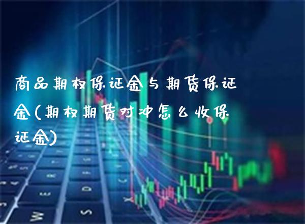商品期权保证金与期货保证金(期权期货对冲怎么收保证金)_https://www.boyangwujin.com_期货直播间_第1张