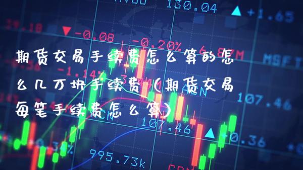 期货交易手续费怎么算的怎么几万块手续费（期货交易每笔手续费怎么算）_https://www.boyangwujin.com_原油期货_第1张