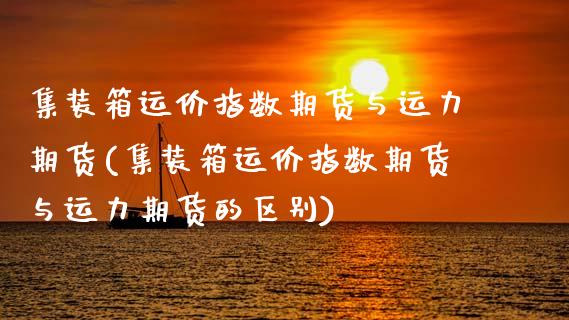 集装箱运价指数期货与运力期货(集装箱运价指数期货与运力期货的区别)_https://www.boyangwujin.com_期货开户_第1张