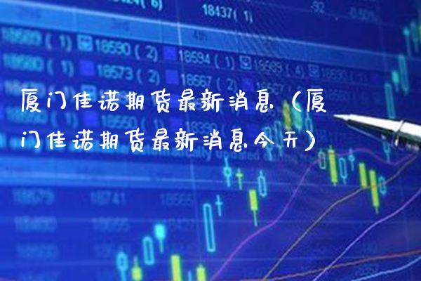 厦门佳诺期货最新消息（厦门佳诺期货最新消息今天）_https://www.boyangwujin.com_道指期货_第1张