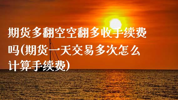 期货多翻空空翻多收手续费吗(期货一天交易多次怎么计算手续费)