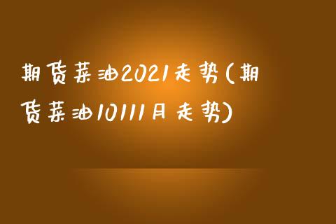 期货菜油2021走势(期货菜油10111月走势)