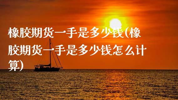 橡胶期货一手是多少钱(橡胶期货一手是多少钱怎么计算)_https://www.boyangwujin.com_纳指期货_第1张