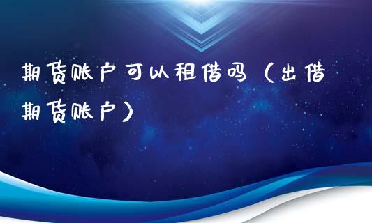期货账户可以租借吗（出借期货账户）_https://www.boyangwujin.com_黄金期货_第1张