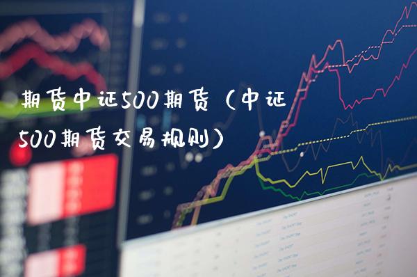期货中证500期货（中证500期货交易规则）_https://www.boyangwujin.com_期货直播间_第1张