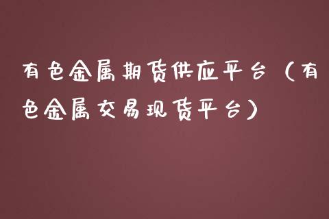 有色金属期货供应平台（有色金属交易现货平台）_https://www.boyangwujin.com_黄金期货_第1张