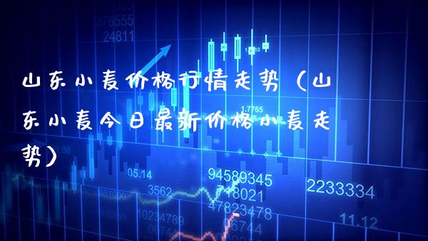 山东小麦价格行情走势（山东小麦今日最新价格小麦走势）