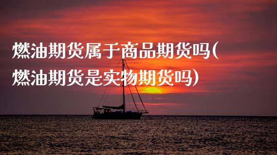 燃油期货属于商品期货吗(燃油期货是实物期货吗)_https://www.boyangwujin.com_期货直播间_第1张