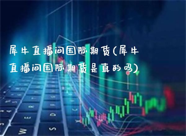 犀牛直播间国际期货(犀牛直播间国际期货是真的吗)