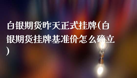 白银期货昨天正式挂牌(白银期货挂牌基准价怎么确立)