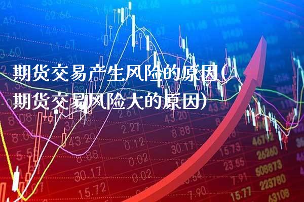 期货交易产生风险的原因(期货交易风险大的原因)_https://www.boyangwujin.com_期货直播间_第1张