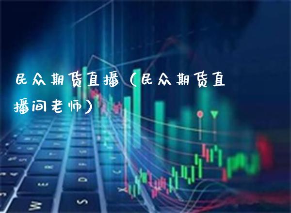 民众期货直播（民众期货直播间老师）_https://www.boyangwujin.com_期货直播间_第1张