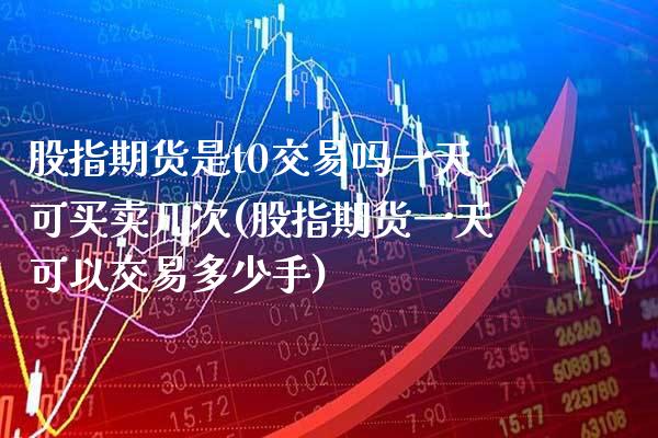 股指期货是t0交易吗一天可买卖几次(股指期货一天可以交易多少手)_https://www.boyangwujin.com_期货直播间_第1张