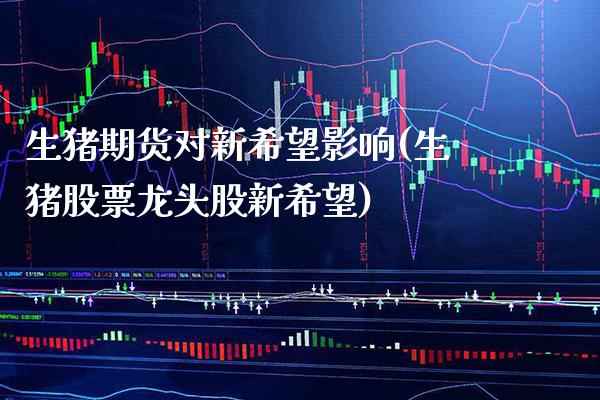 生猪期货对新希望影响(生猪股票龙头股新希望)_https://www.boyangwujin.com_原油直播间_第1张