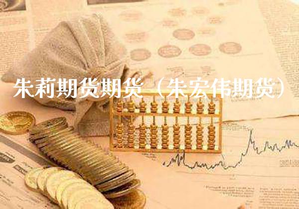 朱莉期货期货（朱宏伟期货）_https://www.boyangwujin.com_期货直播间_第1张