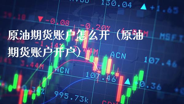 原油期货账户怎么开（原油期货账户开户）