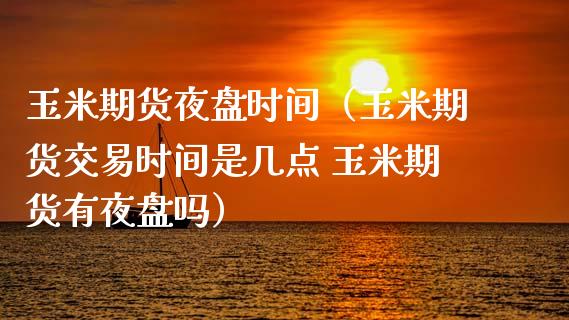 玉米期货夜盘时间（玉米期货交易时间是几点 玉米期货有夜盘吗）_https://www.boyangwujin.com_期货直播间_第1张