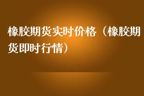 橡胶期货实时价格（橡胶期货即时行情）_https://www.boyangwujin.com_期货直播间_第1张