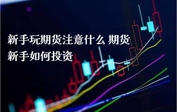 新手玩期货注意什么 期货新手如何投资_https://www.boyangwujin.com_期货直播间_第1张