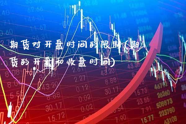 期货对开盘时间的限制(期货的开盘和收盘时间)