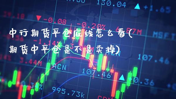 中行期货平仓底线怎么看(期货中平仓是不是卖掉)_https://www.boyangwujin.com_内盘期货_第1张