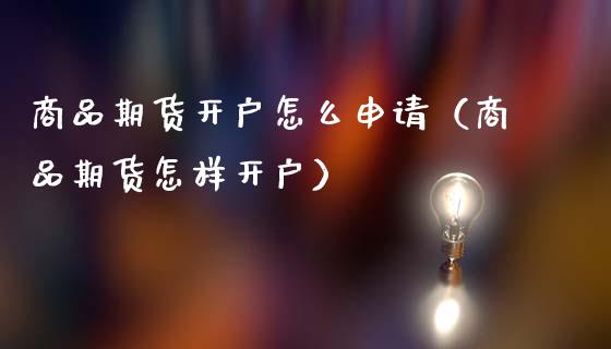 商品期货开户怎么申请（商品期货怎样开户）_https://www.boyangwujin.com_原油期货_第1张