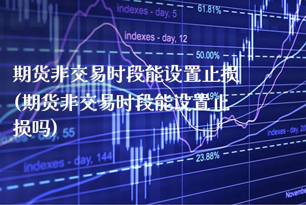 期货非交易时段能设置止损(期货非交易时段能设置止损吗)