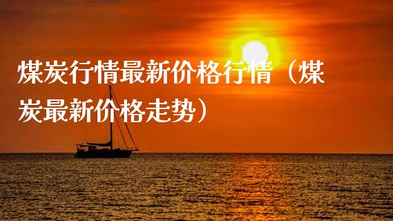 煤炭行情最新价格行情（煤炭最新价格走势）_https://www.boyangwujin.com_期货直播间_第1张