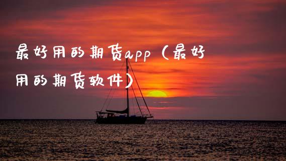 最好用的期货app（最好用的期货软件）_https://www.boyangwujin.com_纳指期货_第1张