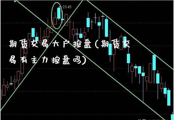 期货交易大户控盘(期货交易有主力控盘吗)_https://www.boyangwujin.com_期货直播间_第1张