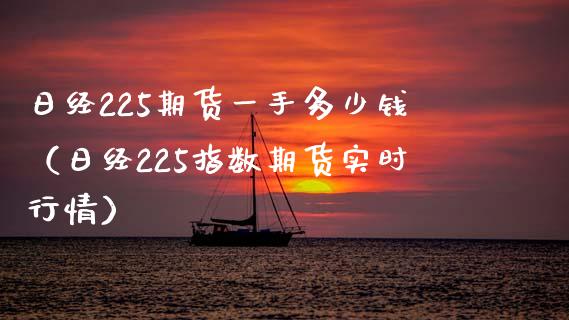 日经225期货一手多少钱（日经225指数期货实时行情）_https://www.boyangwujin.com_期货直播间_第1张