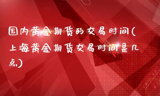 国内黄金期货的交易时间(上海黄金期货交易时间是几点)_https://www.boyangwujin.com_期货直播间_第1张