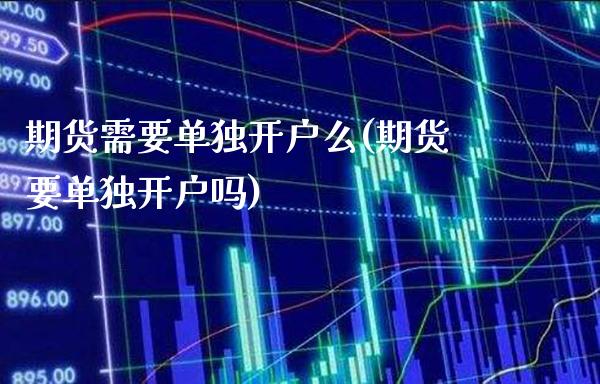 期货需要单独开户么(期货要单独开户吗)