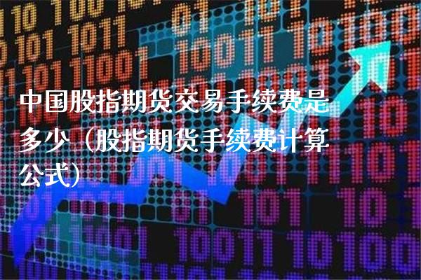 中国股指期货交易手续费是多少（股指期货手续费计算公式）_https://www.boyangwujin.com_期货直播间_第1张