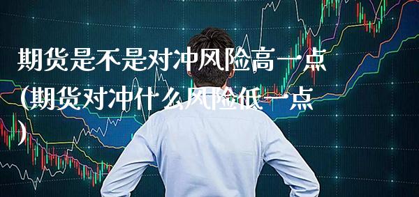 期货是不是对冲风险高一点(期货对冲什么风险低一点)_https://www.boyangwujin.com_期货直播间_第1张