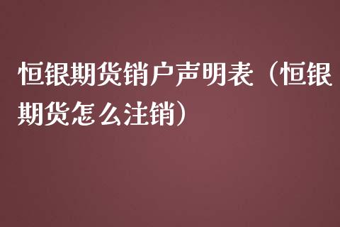 恒银期货销户声明表（恒银期货怎么注销）_https://www.boyangwujin.com_期货直播间_第1张