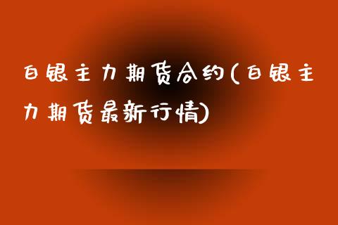 白银主力期货合约(白银主力期货最新行情)_https://www.boyangwujin.com_原油期货_第1张
