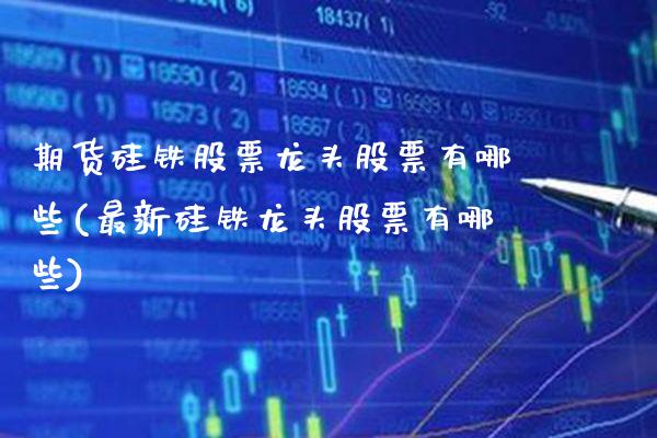 期货硅铁股票龙头股票有哪些(最新硅铁龙头股票有哪些)