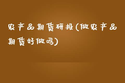 农产品期货研投(做农产品期货好做吗)