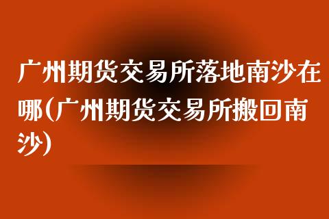 广州期货交易所落地南沙在哪(广州期货交易所搬回南沙)_https://www.boyangwujin.com_黄金期货_第1张