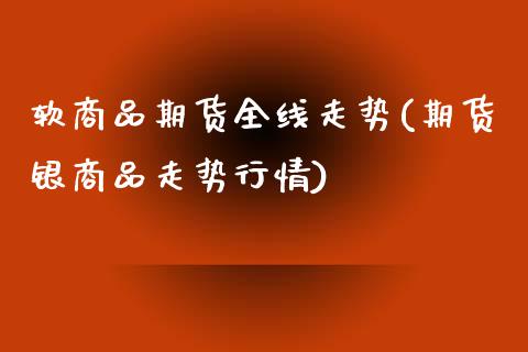 软商品期货全线走势(期货银商品走势行情)