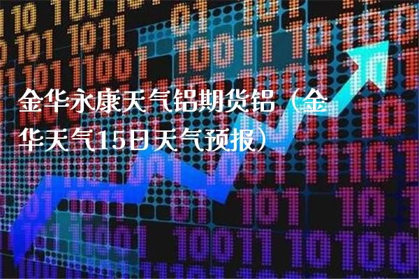 金华永康天气铝期货铝（金华天气15日天气预报）_https://www.boyangwujin.com_期货直播间_第1张