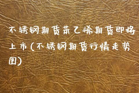 不锈钢期货苯乙烯期货即将上市(不锈钢期货行情走势图)_https://www.boyangwujin.com_黄金期货_第1张