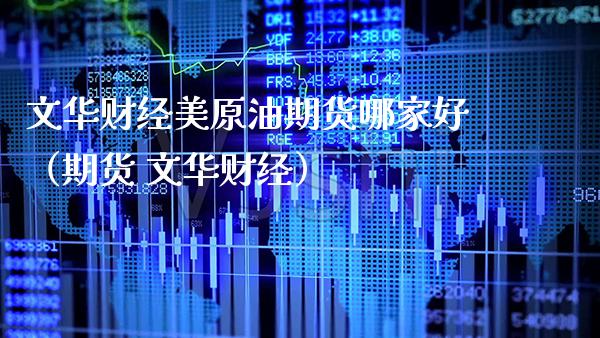 文华财经美原油期货哪家好（期货 文华财经）_https://www.boyangwujin.com_期货直播间_第1张