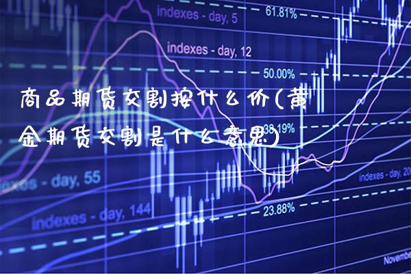 商品期货交割按什么价(黄金期货交割是什么意思)_https://www.boyangwujin.com_恒生指数_第1张